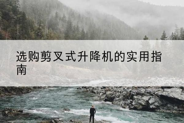 安龙剪叉式升降机怎么选-选购剪叉式升降机的实用指南