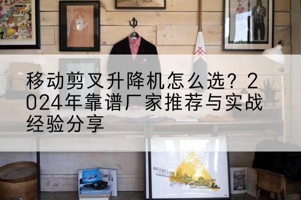 安龙升降平台厂家推荐-移动剪叉升降机怎么选？2024年靠谱厂家推荐与实战经验分享