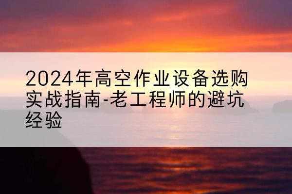 安龙高空作业升降机厂家推荐-2024年高空作业设备选购实战指南-老工程师的避坑经验