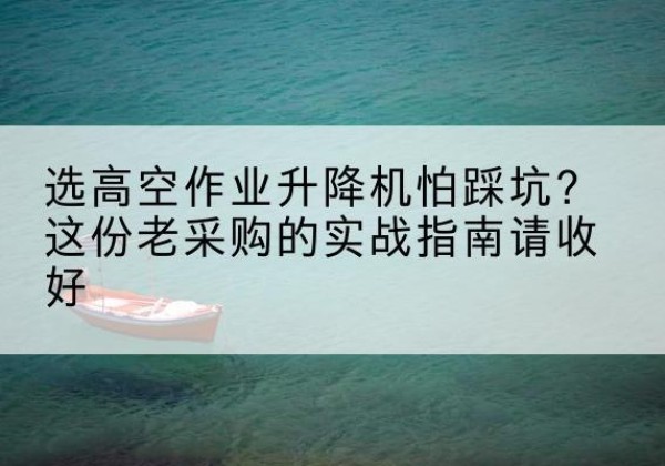 安龙高空作业升降机厂家推荐-选高空作业升降机怕踩坑？这份老采购的实战指南请收好