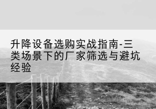 安龙移动式升降机厂家推荐-升降设备选购实战指南-三类场景下的厂家筛选与避坑经验