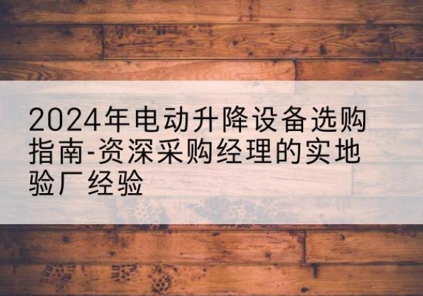 安龙电动剪叉升降平台厂家-2024年电动升降设备选购指南-资深采购经理的实地验厂经验