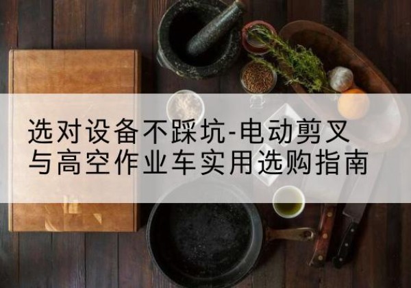 安龙电动剪叉升降平台怎么选-选对设备不踩坑-电动剪叉与高空作业车实用选购指南