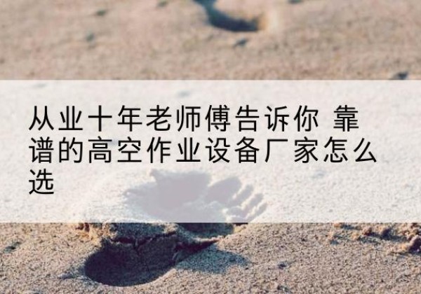 安龙高空作业升降机厂家推荐-从业十年老师傅告诉你 靠谱的高空作业设备厂家怎么选