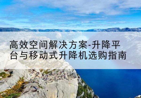 安龙升降平台厂家-*空间解决方案-升降平台与移动式升降机选购指南