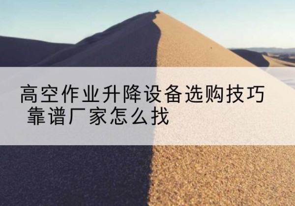 安龙电动升降平台厂家推荐-高空作业升降设备选购技巧 靠谱厂家怎么找