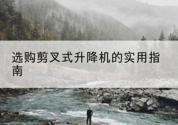 安龙剪叉式升降机怎么选-选购剪叉式升降机的实用指南