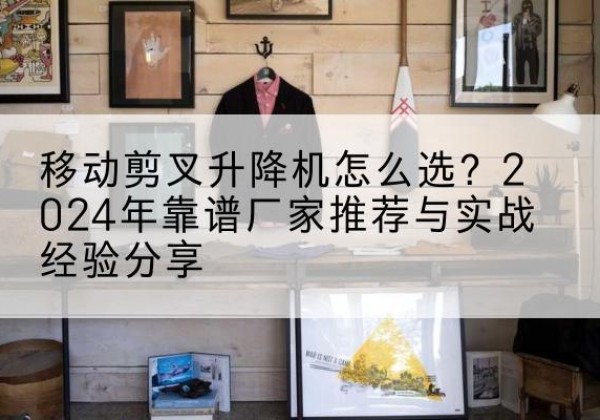 安龙升降平台厂家推荐-移动剪叉升降机怎么选？2024年靠谱厂家推荐与实战经验分享