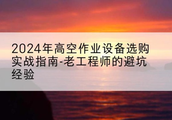 安龙高空作业升降机厂家推荐-2024年高空作业设备选购实战指南-老工程师的避坑经验