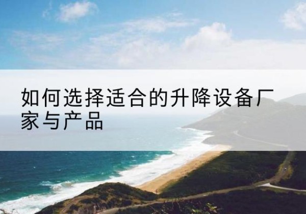 安龙电动升降平台厂家-如何选择适合的升降设备厂家与产品